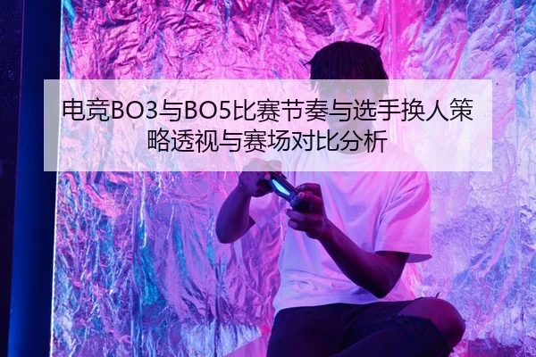 电竞BO3与BO5比赛节奏与选手换人策略透视与赛场对比分析